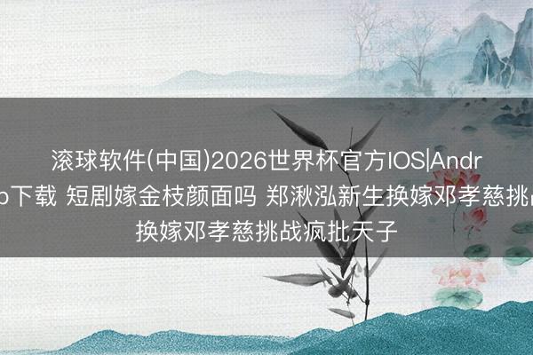 滚球软件(中国)2026世界杯官方IOS|Android手机app下载 短剧嫁金枝颜面吗 郑湫泓新生换嫁邓孝慈挑战疯批天子