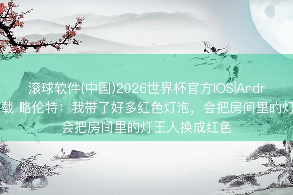 滚球软件(中国)2026世界杯官方IOS|Android手机app下载 略伦特：我带了好多红色灯泡，会把房间里的灯王人换成红色