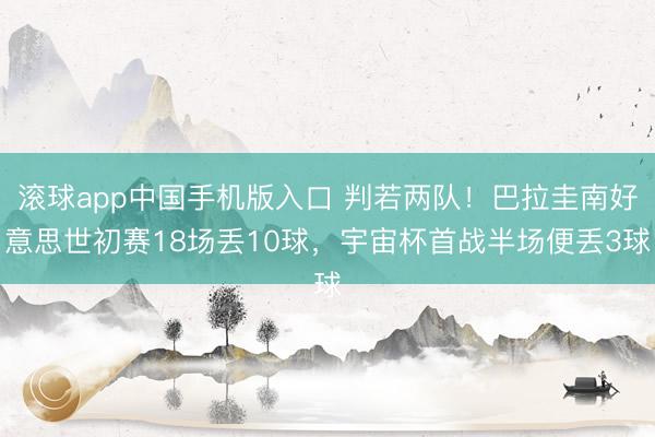 滚球app中国手机版入口 判若两队!巴拉圭南好意思世初赛18场丢10球,宇宙杯首战半场便丢3球