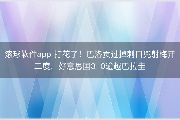 滚球软件app 打花了！巴洛贡过掉刺目兜