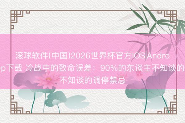 滚球软件(中国)2026世界杯官方IOS|Android手机app下载 冷战中的致命误差：90%的东谈主不知谈的调停禁忌