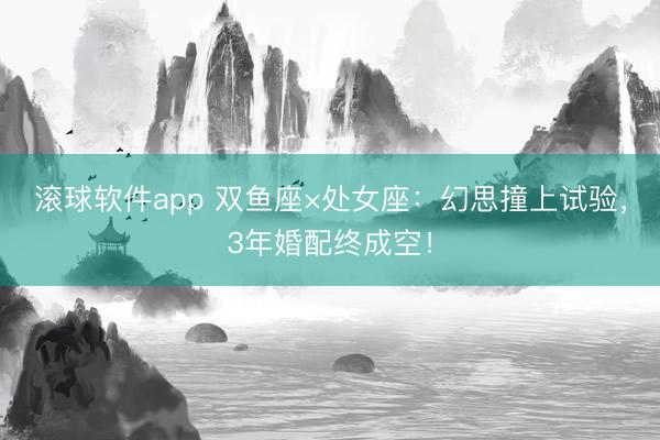 滚球软件app 双鱼座×处女座：幻思撞上试验，3年婚配终成空！