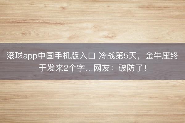滚球app中国手机版入口 冷战第5天，金牛座终于发来2个字…网友：破防了！