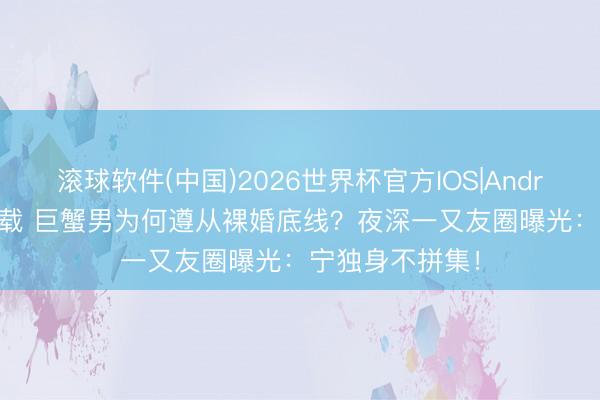 滚球软件(中国)2026世界杯官方IOS|Android手机app下载 巨蟹男为何遵从裸婚底线？夜深一又友圈曝光：宁独身不拼集！