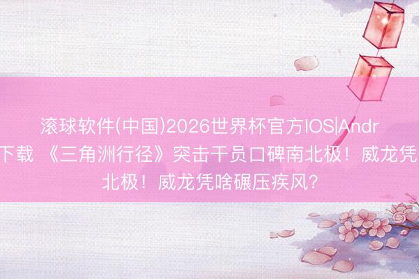 滚球软件(中国)2026世界杯官方IOS|Android手机app下载 《三角洲行径》突击干员口碑南北极！威龙凭啥碾压疾风？