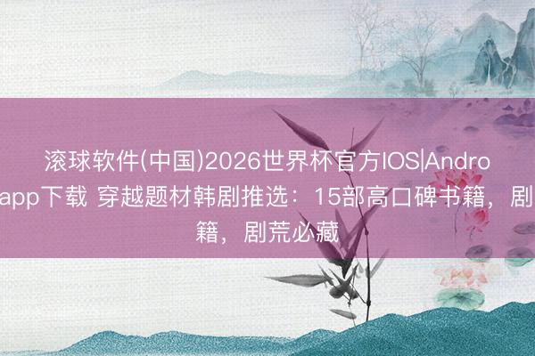 滚球软件(中国)2026世界杯官方IOS|Android手机app下载 穿越题材韩剧推选:15部高口碑书籍,剧荒必藏