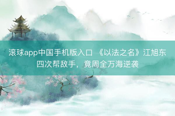 滚球app中国手机版入口 《以法之名》江旭东四次帮敌手，竟周全万海逆袭