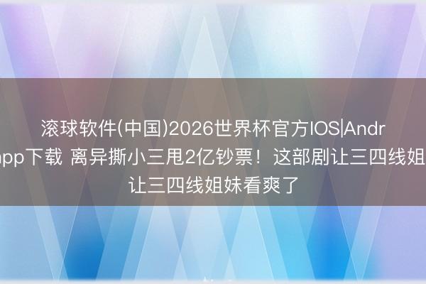滚球软件(中国)2026世界杯官方IOS|Android手机app下载 离异撕小三甩2亿钞票!这部剧让三四线姐妹看爽了