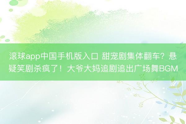 滚球app中国手机版入口 甜宠剧集体翻车？悬疑笑剧杀疯了！大爷大妈追剧追出广场舞BGM