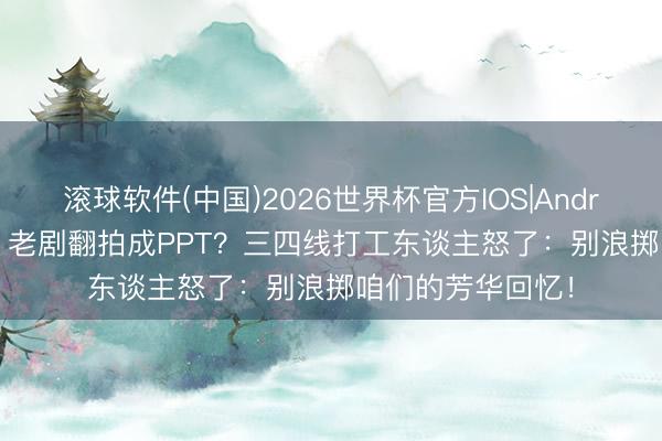 滚球软件(中国)2026世界杯官方IOS|Android手机app下载 老剧翻拍成PPT？三四线打工东谈主怒了：别浪掷咱们的芳华回忆！