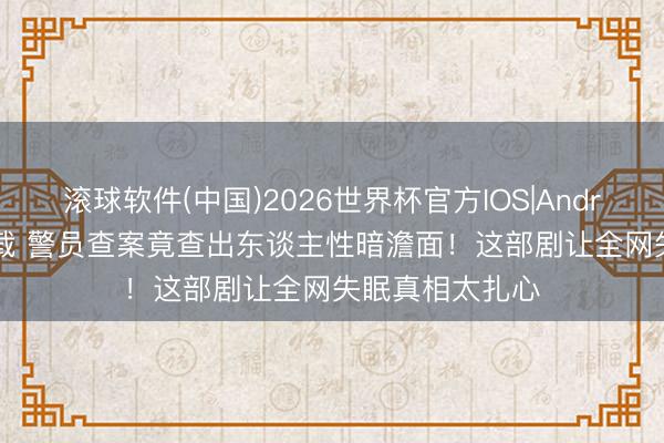 滚球软件(中国)2026世界杯官方IOS|Android手机app下载 警员查案竟查出东谈主性暗澹面！这部剧让全网失眠真相太扎心