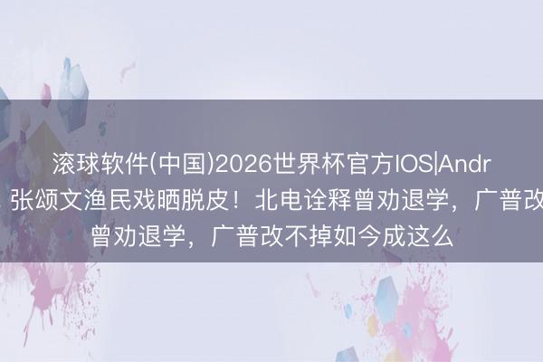滚球软件(中国)2026世界杯官方IOS|Android手机app下载 张颂文渔民戏晒脱皮！北电诠释曾劝退学，广普改不掉如今成这么