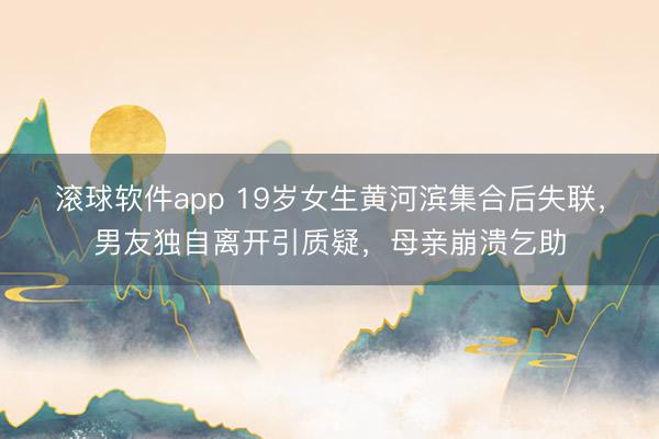 滚球软件app 19岁女生黄河滨集合后失联，男友独自离开引质疑，母亲崩溃乞助