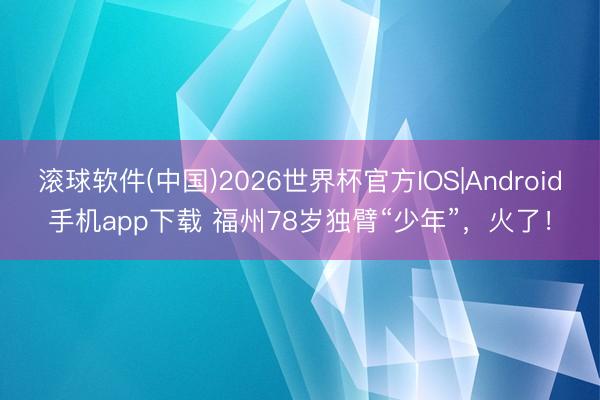 滚球软件(中国)2026世界杯官方IOS|Android手机app下载 福州78岁独臂“少年”，火了！