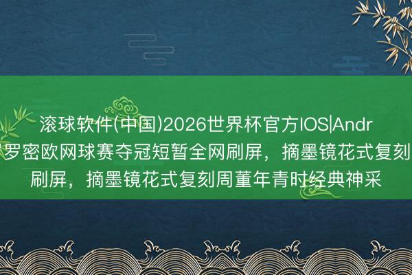 滚球软件(中国)2026世界杯官方IOS|Android手机app下载 8岁罗密欧网球赛夺冠短暂全网刷屏,摘墨镜花式复刻周董年青时经典神采