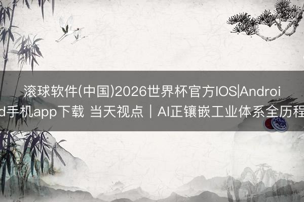 滚球软件(中国)2026世界杯官方IOS|Android手机app下载 当天视点｜AI正镶嵌工业体系全历程