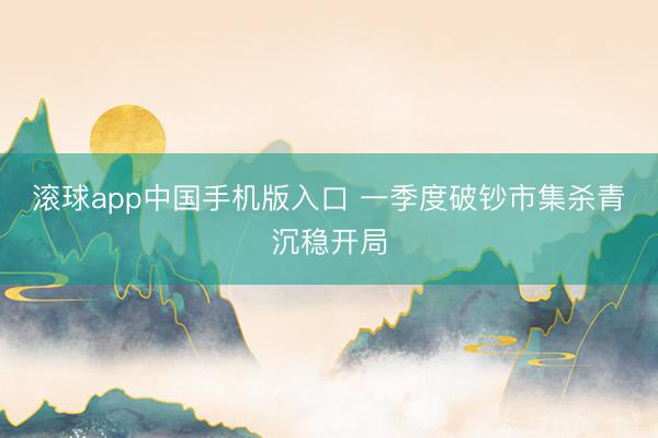 滚球app中国手机版入口 一季度破钞市集杀青沉稳开局