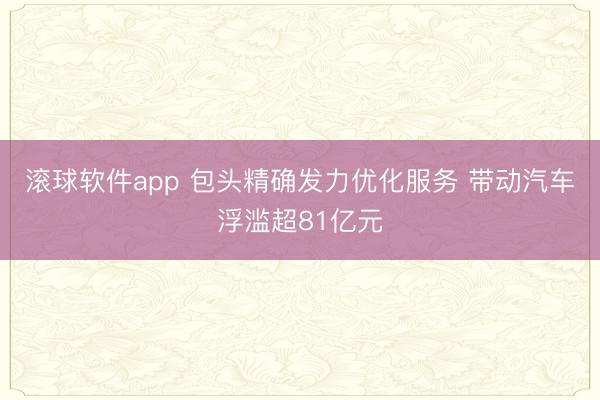 滚球软件app 包头精确发力优化服务 带动汽车浮滥超81亿元