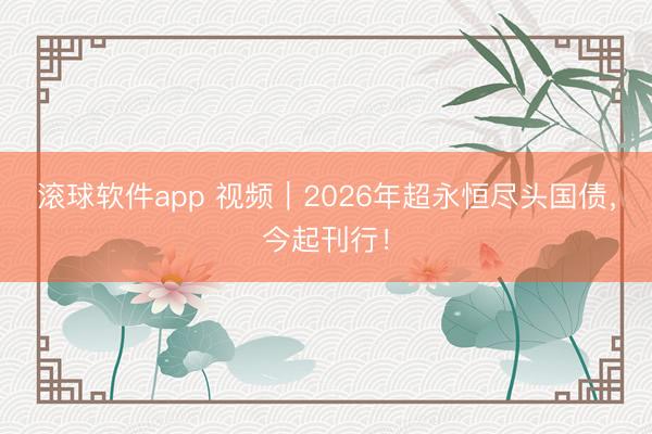 滚球软件app 视频｜2026年超永恒尽头国债，今起刊行！
