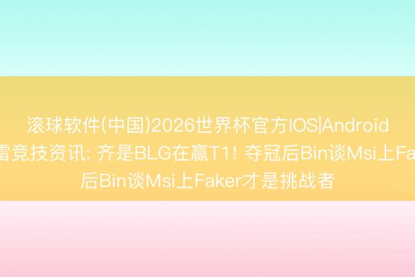 滚球软件(中国)2026世界杯官方IOS|Android手机app下载 雷竞技资讯: 齐是BLG在赢T1! 夺冠后Bin谈Msi上Faker才是挑战者