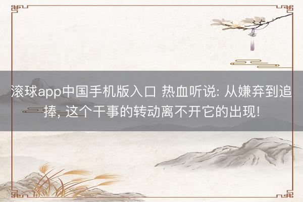 滚球app中国手机版入口 热血听说: 从嫌弃到追捧, 这个干事的转动离不开它的出现!