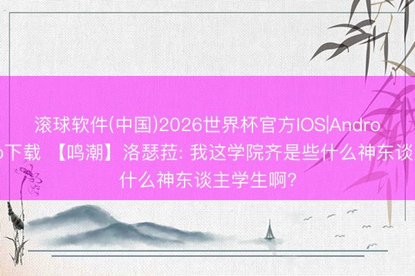 滚球软件(中国)2026世界杯官方IOS|Android手机app下载 【鸣潮】洛瑟菈: 我这学院齐是些什么神东谈主学生啊?