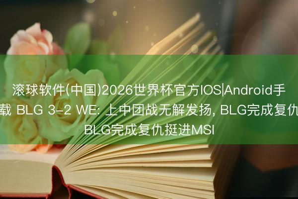 滚球软件(中国)2026世界杯官方IOS|Android手机app下载 BLG 3-2 WE: 上中团战无解发扬, BLG完成复仇挺进MSI