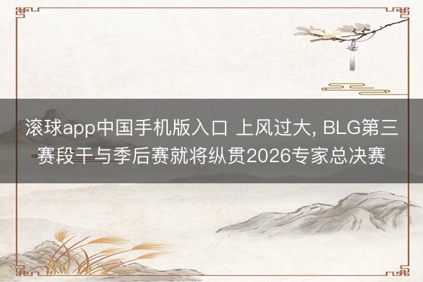 滚球app中国手机版入口 上风过大， BLG第三赛段干与季后赛就将纵贯2026专家总决赛