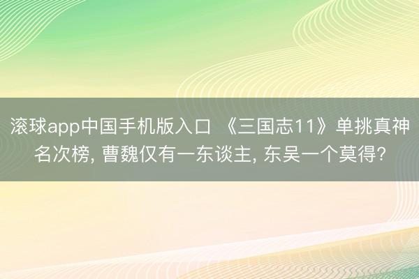 滚球app中国手机版入口 《三国志11》单挑真神名次榜， 曹魏仅有一东谈主， 东吴一个莫得?