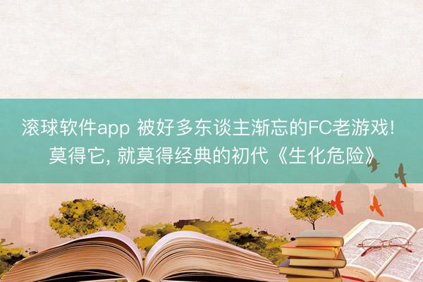 滚球软件app 被好多东谈主渐忘的FC老游戏! 莫得它， 就莫得经典的初代《生化危险》