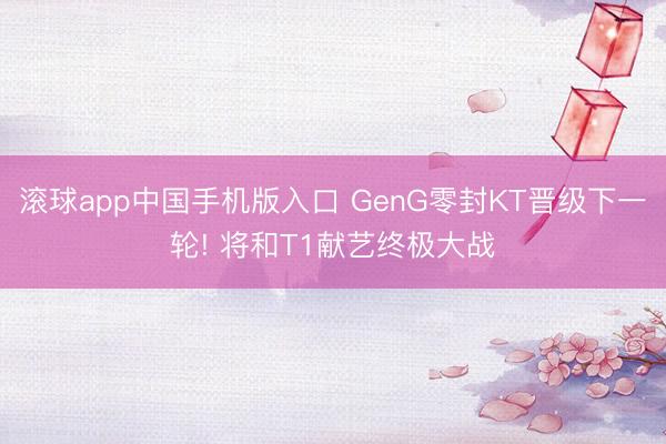 滚球app中国手机版入口 GenG零封KT晋级下一轮! 将和T1献艺终极大战