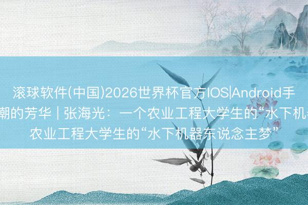 滚球软件(中国)2026世界杯官方IOS|Android手机app下载 高潮的芳华 | 张海光：一个农业工程大学生的“水下机器东说念主梦”