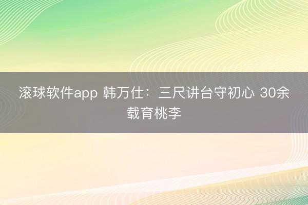 滚球软件app 韩万仕：三尺讲台守初心 30余载育桃李