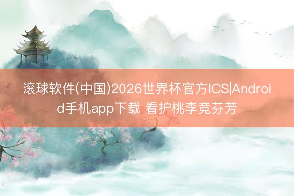 滚球软件(中国)2026世界杯官方IOS|Android手机app下载 看护桃李竞芬芳