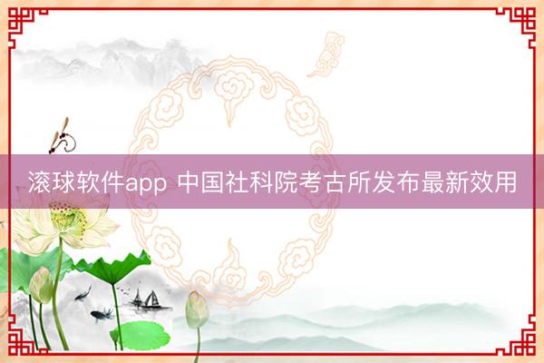 滚球软件app 中国社科院考古所发布最新效用