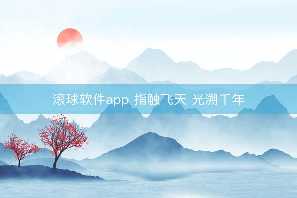 滚球软件app 指触飞天 光溯千年