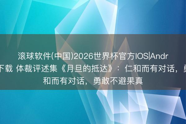 滚球软件(中国)2026世界杯官方IOS|Android手机app下载 体裁评述集《月旦的抵达》：仁和而有对话，勇敢不避果真