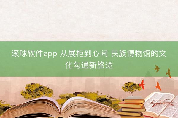 滚球软件app 从展柜到心间 民族博物馆的文化勾通新旅途