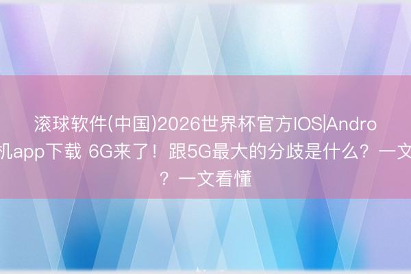 滚球软件(中国)2026世界杯官方IOS|Android手机app下载 6G来了!跟5G最大的分歧是什么?一文看懂
