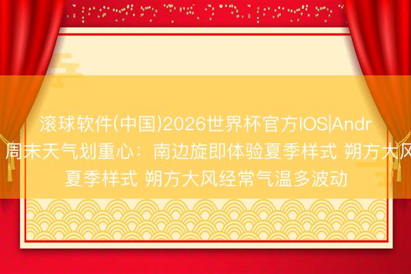滚球软件(中国)2026世界杯官方IOS|Android手机app下载 周末天气划重心：南边旋即体验夏季样式 朔方大风经常气温多波动