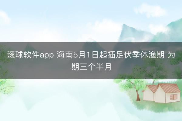滚球软件app 海南5月1日起插足伏季休渔期 为期三个半月
