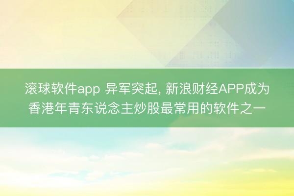 滚球软件app 异军突起， 新浪财经APP成为香港年青东说念主炒股最常用的软件之一