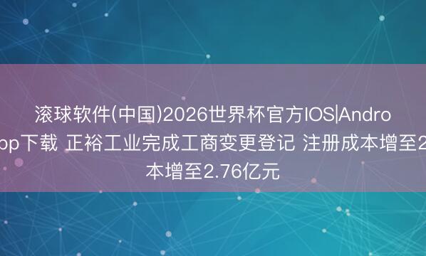 滚球软件(中国)2026世界杯官方IOS|Android手机app下载 正裕工业完成工商变更登记 注册成本增至2.76亿元