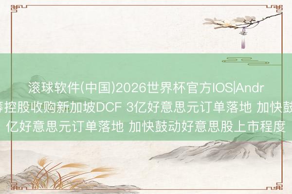 滚球软件(中国)2026世界杯官方IOS|Android手机app下载 蓝筹控股收购新加坡DCF 3亿好意思元订单落地 加快鼓动好意思股上市程度