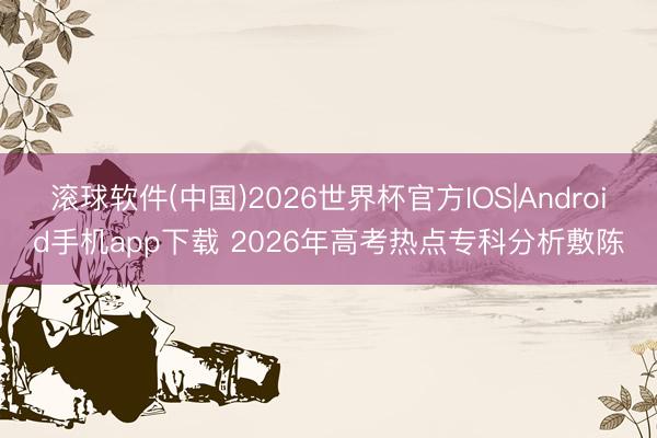 滚球软件(中国)2026世界杯官方IOS|Android手机app下载 2026年高考热点专科分析敷陈
