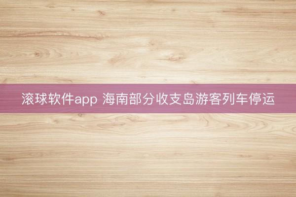 滚球软件app 海南部分收支岛游客列车停运