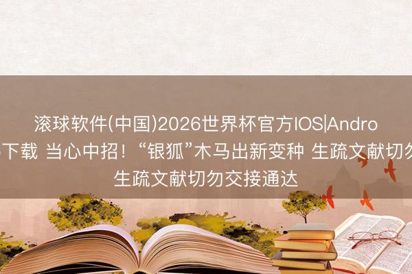 滚球软件(中国)2026世界杯官方IOS|Android手机app下载 当心中招!“银狐”木马出新变种 生疏文献切勿交接通达