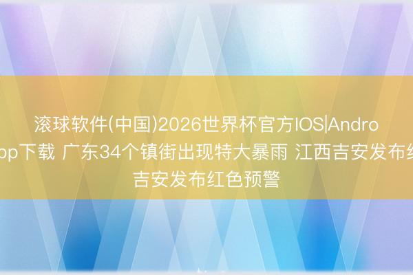 滚球软件(中国)2026世界杯官方IOS|Android手机app下载 广东34个镇街出现特大暴雨 江西吉安发布红色预警