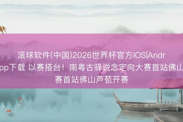 滚球软件(中国)2026世界杯官方IOS|Android手机app下载 以赛搭台！南粤古驿说念定向大赛首站佛山芦苞开赛