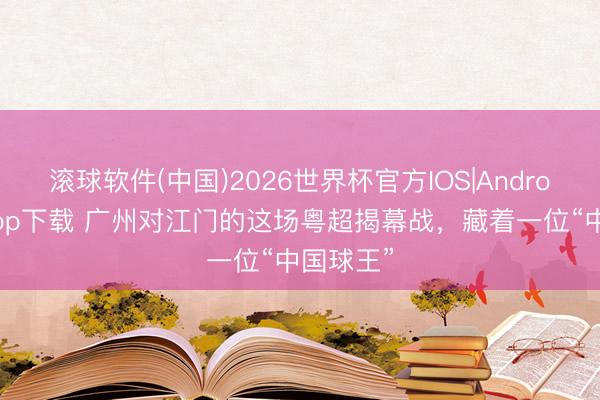 滚球软件(中国)2026世界杯官方IOS|Android手机app下载 广州对江门的这场粤超揭幕战，藏着一位“中国球王”